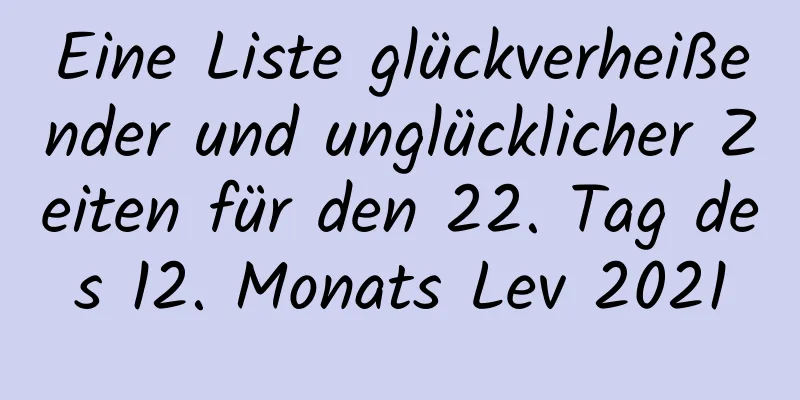 Eine Liste glückverheißender und unglücklicher Zeiten für den 22. Tag des 12. Monats Lev 2021