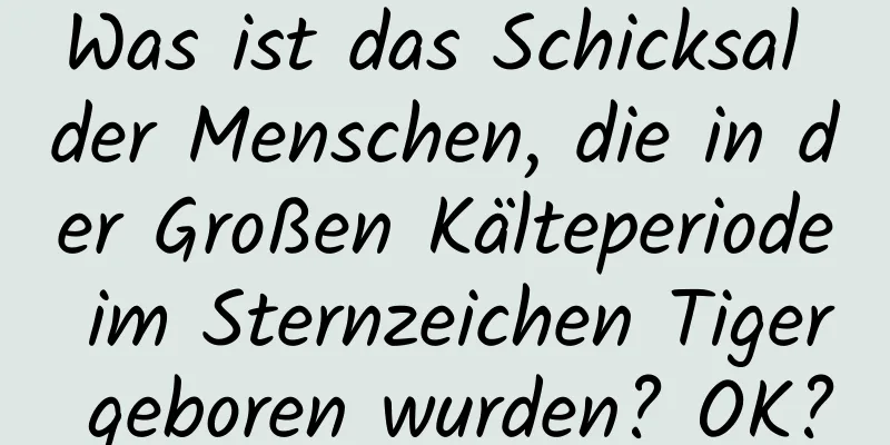 Was ist das Schicksal der Menschen, die in der Großen Kälteperiode im Sternzeichen Tiger geboren wurden? OK?