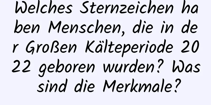 Welches Sternzeichen haben Menschen, die in der Großen Kälteperiode 2022 geboren wurden? Was sind die Merkmale?