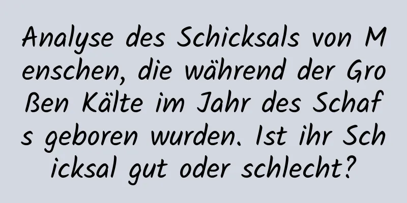 Analyse des Schicksals von Menschen, die während der Großen Kälte im Jahr des Schafs geboren wurden. Ist ihr Schicksal gut oder schlecht?