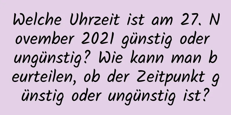 Welche Uhrzeit ist am 27. November 2021 günstig oder ungünstig? Wie kann man beurteilen, ob der Zeitpunkt günstig oder ungünstig ist?