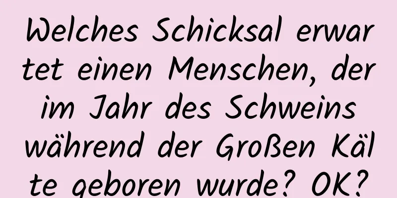 Welches Schicksal erwartet einen Menschen, der im Jahr des Schweins während der Großen Kälte geboren wurde? OK?