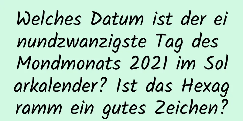 Welches Datum ist der einundzwanzigste Tag des Mondmonats 2021 im Solarkalender? Ist das Hexagramm ein gutes Zeichen?