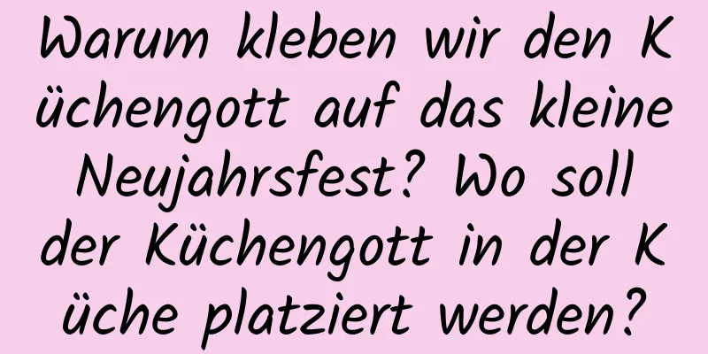 Warum kleben wir den Küchengott auf das kleine Neujahrsfest? Wo soll der Küchengott in der Küche platziert werden?