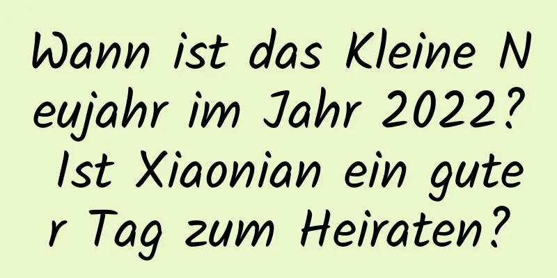 Wann ist das Kleine Neujahr im Jahr 2022? Ist Xiaonian ein guter Tag zum Heiraten?