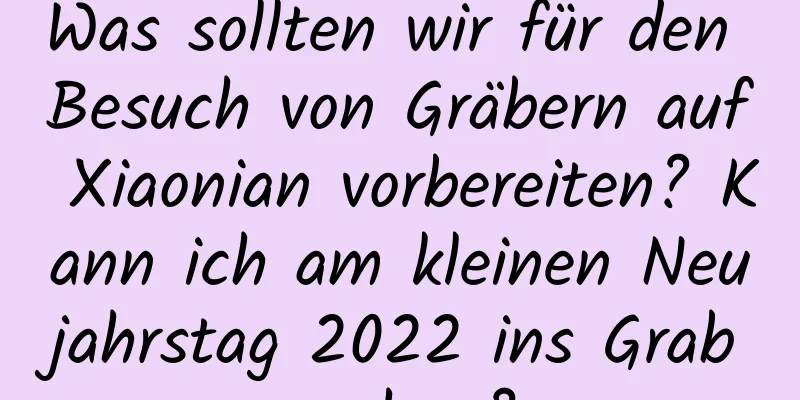 Was sollten wir für den Besuch von Gräbern auf Xiaonian vorbereiten? Kann ich am kleinen Neujahrstag 2022 ins Grab gehen?