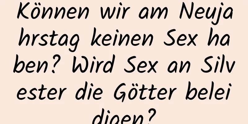 Können wir am Neujahrstag keinen Sex haben? Wird Sex an Silvester die Götter beleidigen?