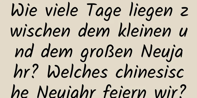 Wie viele Tage liegen zwischen dem kleinen und dem großen Neujahr? Welches chinesische Neujahr feiern wir?