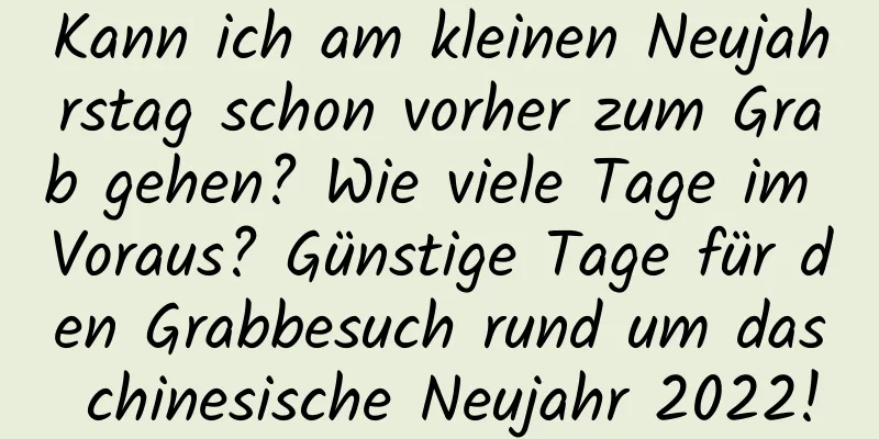 Kann ich am kleinen Neujahrstag schon vorher zum Grab gehen? Wie viele Tage im Voraus? Günstige Tage für den Grabbesuch rund um das chinesische Neujahr 2022!