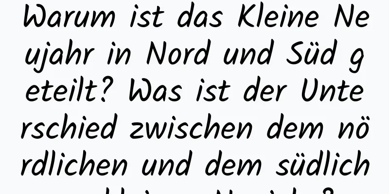 Warum ist das Kleine Neujahr in Nord und Süd geteilt? Was ist der Unterschied zwischen dem nördlichen und dem südlichen kleinen Neujahr?