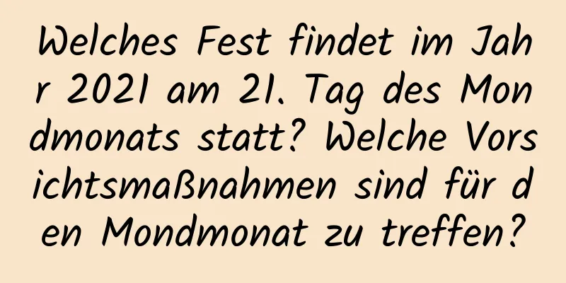 Welches Fest findet im Jahr 2021 am 21. Tag des Mondmonats statt? Welche Vorsichtsmaßnahmen sind für den Mondmonat zu treffen?