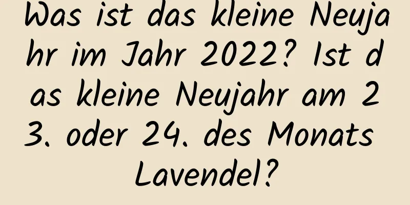 Was ist das kleine Neujahr im Jahr 2022? Ist das kleine Neujahr am 23. oder 24. des Monats Lavendel?