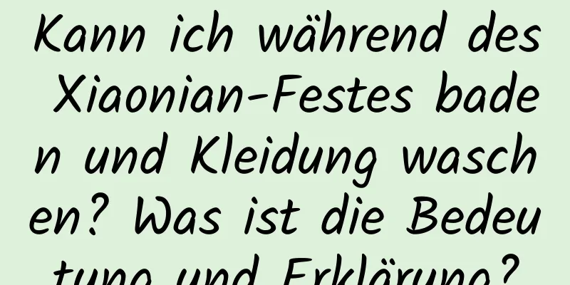 Kann ich während des Xiaonian-Festes baden und Kleidung waschen? Was ist die Bedeutung und Erklärung?