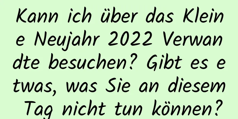 Kann ich über das Kleine Neujahr 2022 Verwandte besuchen? Gibt es etwas, was Sie an diesem Tag nicht tun können?