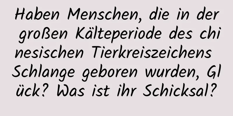 Haben Menschen, die in der großen Kälteperiode des chinesischen Tierkreiszeichens Schlange geboren wurden, Glück? Was ist ihr Schicksal?