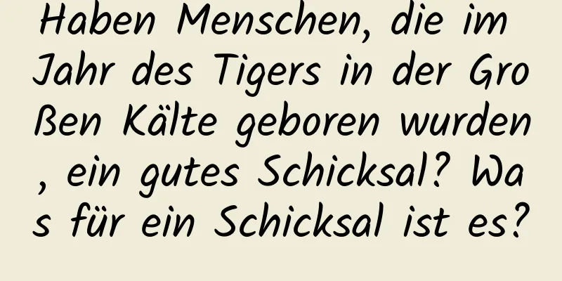 Haben Menschen, die im Jahr des Tigers in der Großen Kälte geboren wurden, ein gutes Schicksal? Was für ein Schicksal ist es?