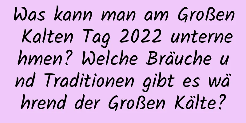 Was kann man am Großen Kalten Tag 2022 unternehmen? Welche Bräuche und Traditionen gibt es während der Großen Kälte?