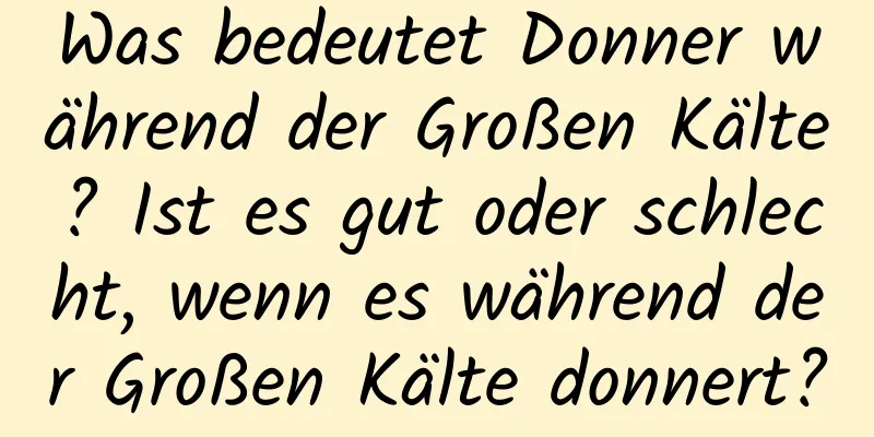 Was bedeutet Donner während der Großen Kälte? Ist es gut oder schlecht, wenn es während der Großen Kälte donnert?