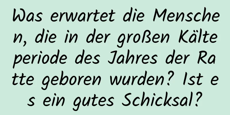 Was erwartet die Menschen, die in der großen Kälteperiode des Jahres der Ratte geboren wurden? Ist es ein gutes Schicksal?