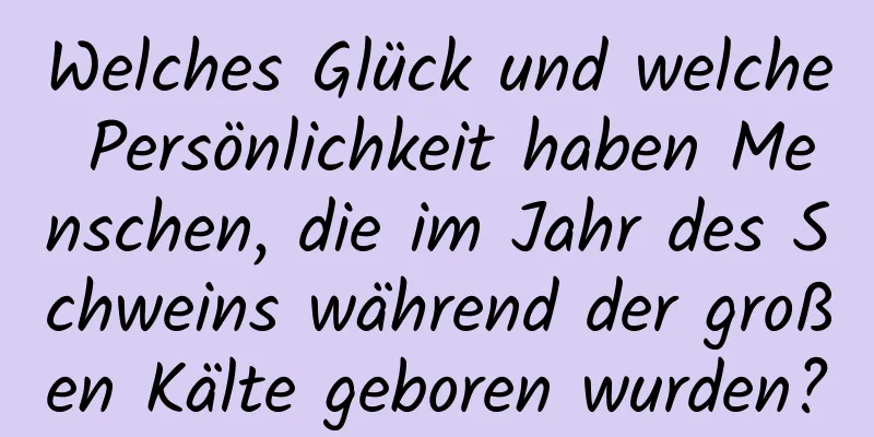 Welches Glück und welche Persönlichkeit haben Menschen, die im Jahr des Schweins während der großen Kälte geboren wurden?