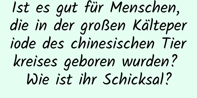 Ist es gut für Menschen, die in der großen Kälteperiode des chinesischen Tierkreises geboren wurden? Wie ist ihr Schicksal?