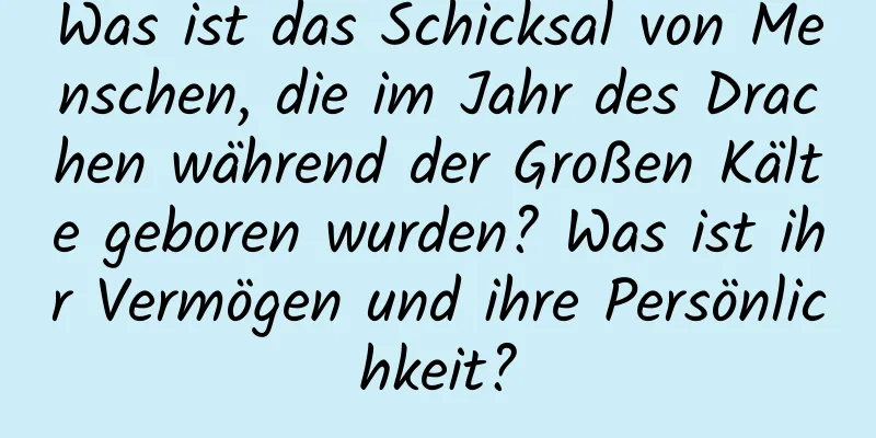 Was ist das Schicksal von Menschen, die im Jahr des Drachen während der Großen Kälte geboren wurden? Was ist ihr Vermögen und ihre Persönlichkeit?