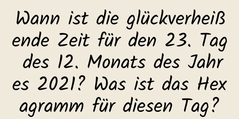 Wann ist die glückverheißende Zeit für den 23. Tag des 12. Monats des Jahres 2021? Was ist das Hexagramm für diesen Tag?