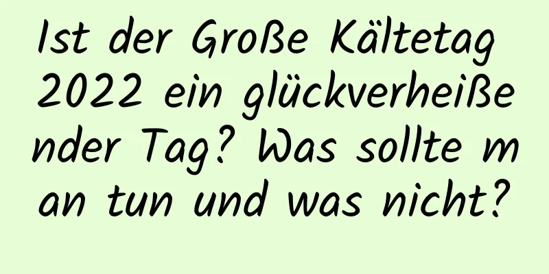 Ist der Große Kältetag 2022 ein glückverheißender Tag? Was sollte man tun und was nicht?