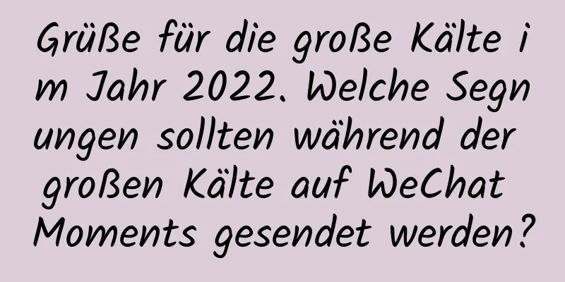 Grüße für die große Kälte im Jahr 2022. Welche Segnungen sollten während der großen Kälte auf WeChat Moments gesendet werden?