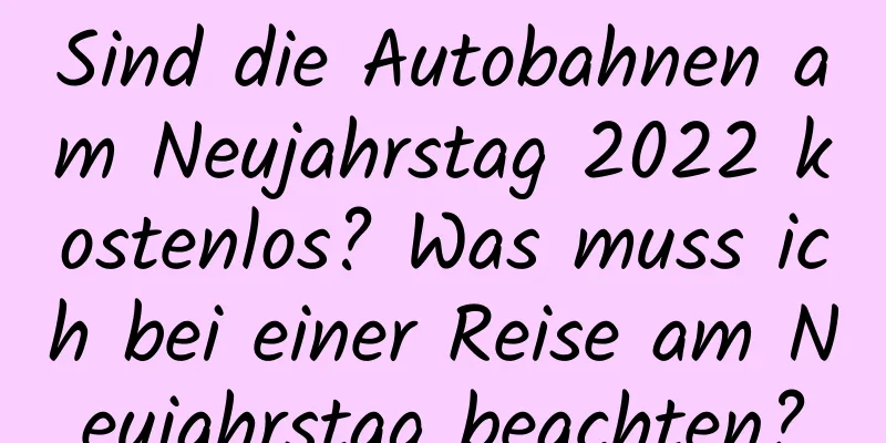 Sind die Autobahnen am Neujahrstag 2022 kostenlos? Was muss ich bei einer Reise am Neujahrstag beachten?