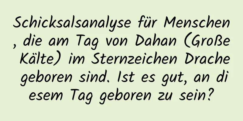 Schicksalsanalyse für Menschen, die am Tag von Dahan (Große Kälte) im Sternzeichen Drache geboren sind. Ist es gut, an diesem Tag geboren zu sein?