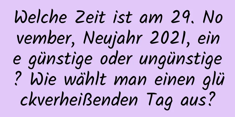 Welche Zeit ist am 29. November, Neujahr 2021, eine günstige oder ungünstige? Wie wählt man einen glückverheißenden Tag aus?