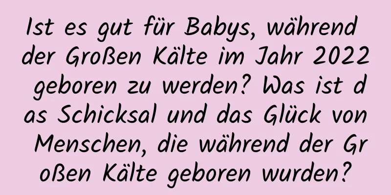 Ist es gut für Babys, während der Großen Kälte im Jahr 2022 geboren zu werden? Was ist das Schicksal und das Glück von Menschen, die während der Großen Kälte geboren wurden?