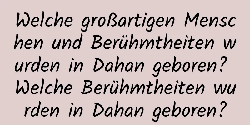 Welche großartigen Menschen und Berühmtheiten wurden in Dahan geboren? Welche Berühmtheiten wurden in Dahan geboren?