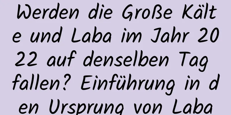 Werden die Große Kälte und Laba im Jahr 2022 auf denselben Tag fallen? Einführung in den Ursprung von Laba