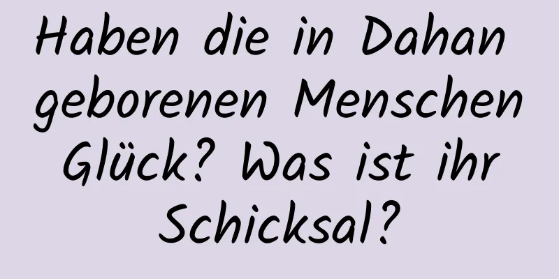 Haben die in Dahan geborenen Menschen Glück? Was ist ihr Schicksal?