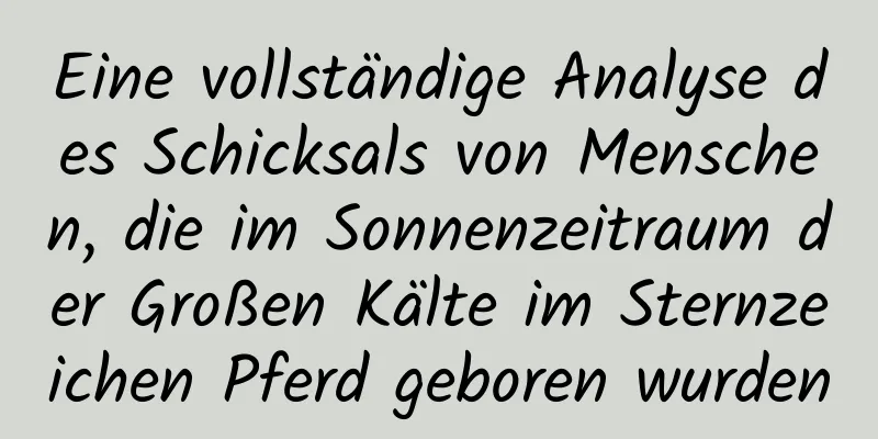 Eine vollständige Analyse des Schicksals von Menschen, die im Sonnenzeitraum der Großen Kälte im Sternzeichen Pferd geboren wurden