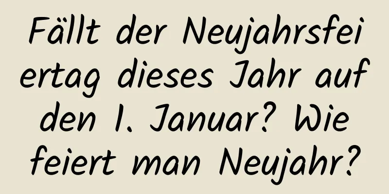 Fällt der Neujahrsfeiertag dieses Jahr auf den 1. Januar? Wie feiert man Neujahr?