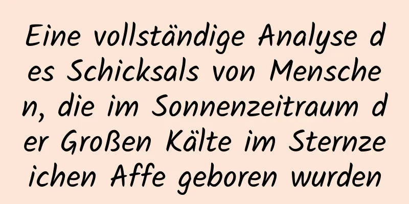 Eine vollständige Analyse des Schicksals von Menschen, die im Sonnenzeitraum der Großen Kälte im Sternzeichen Affe geboren wurden