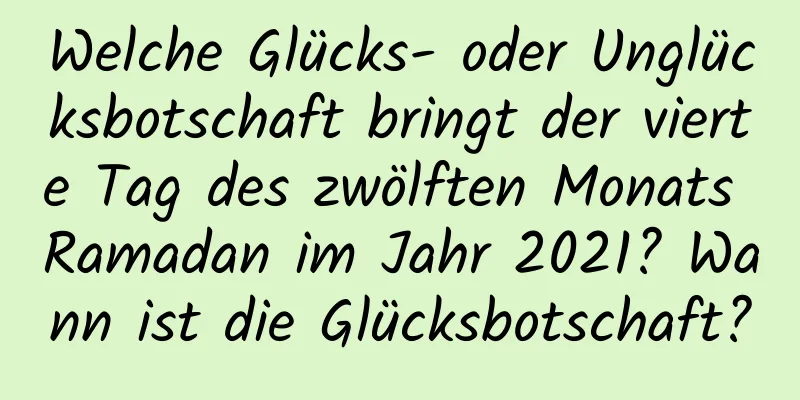 Welche Glücks- oder Unglücksbotschaft bringt der vierte Tag des zwölften Monats Ramadan im Jahr 2021? Wann ist die Glücksbotschaft?