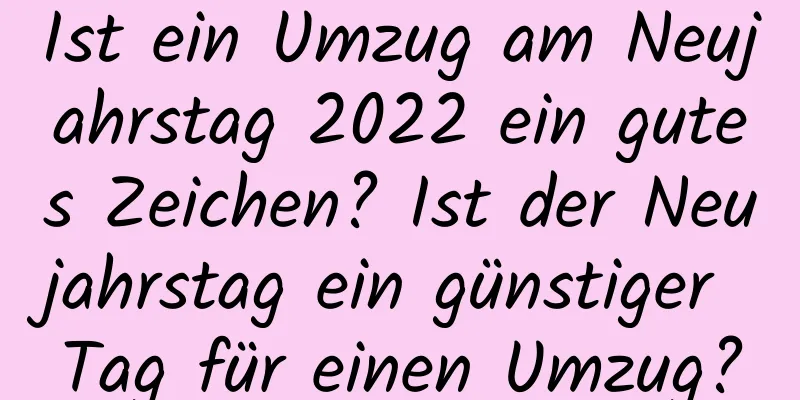 Ist ein Umzug am Neujahrstag 2022 ein gutes Zeichen? Ist der Neujahrstag ein günstiger Tag für einen Umzug?