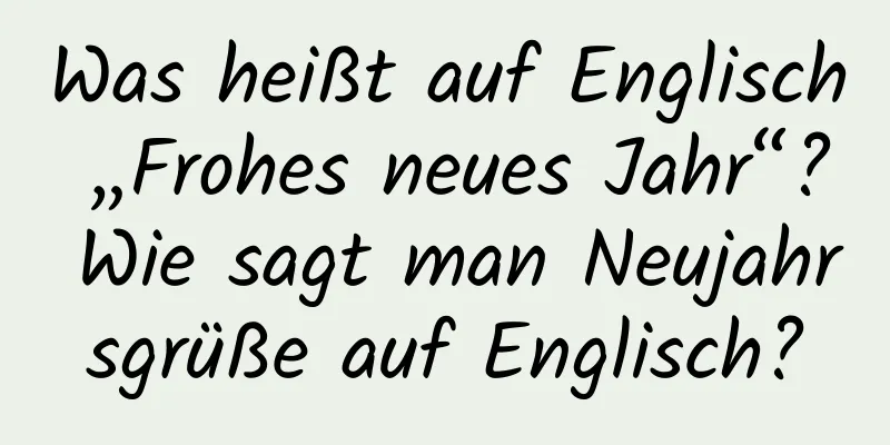 Was heißt auf Englisch „Frohes neues Jahr“? Wie sagt man Neujahrsgrüße auf Englisch?