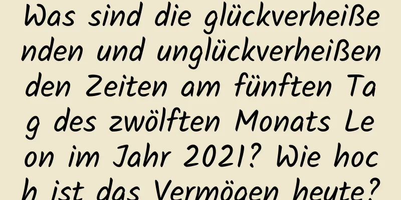 Was sind die glückverheißenden und unglückverheißenden Zeiten am fünften Tag des zwölften Monats Leon im Jahr 2021? Wie hoch ist das Vermögen heute?