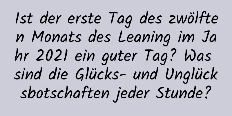 Ist der erste Tag des zwölften Monats des Leaning im Jahr 2021 ein guter Tag? Was sind die Glücks- und Unglücksbotschaften jeder Stunde?