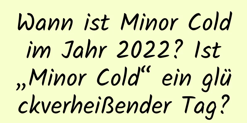 Wann ist Minor Cold im Jahr 2022? Ist „Minor Cold“ ein glückverheißender Tag?