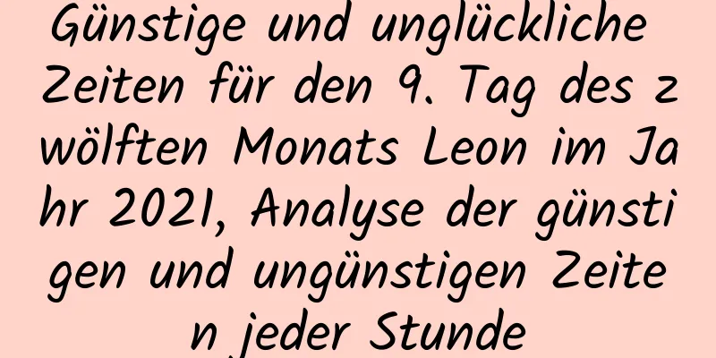 Günstige und unglückliche Zeiten für den 9. Tag des zwölften Monats Leon im Jahr 2021, Analyse der günstigen und ungünstigen Zeiten jeder Stunde