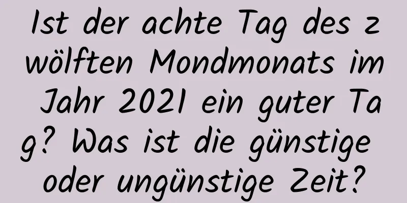 Ist der achte Tag des zwölften Mondmonats im Jahr 2021 ein guter Tag? Was ist die günstige oder ungünstige Zeit?