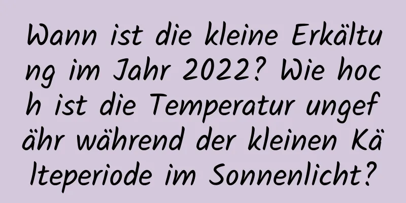 Wann ist die kleine Erkältung im Jahr 2022? Wie hoch ist die Temperatur ungefähr während der kleinen Kälteperiode im Sonnenlicht?