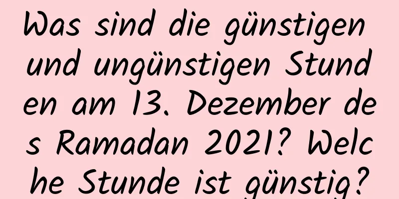 Was sind die günstigen und ungünstigen Stunden am 13. Dezember des Ramadan 2021? Welche Stunde ist günstig?