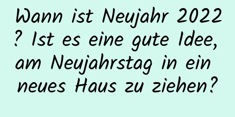 Wann ist Neujahr 2022? Ist es eine gute Idee, am Neujahrstag in ein neues Haus zu ziehen?